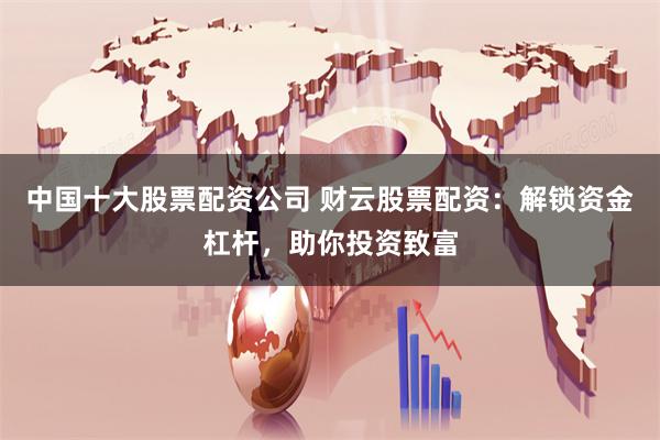 中国十大股票配资公司 财云股票配资：解锁资金杠杆，助你投资致富