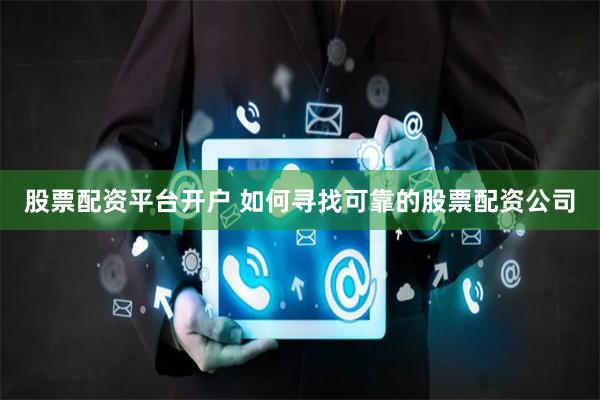 股票配资平台开户 如何寻找可靠的股票配资公司