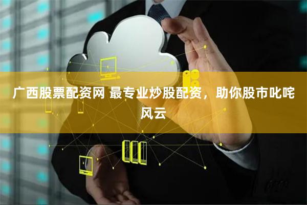 广西股票配资网 最专业炒股配资，助你股市叱咤风云