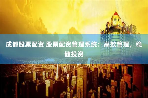 成都股票配资 股票配资管理系统：高效管理，稳健投资
