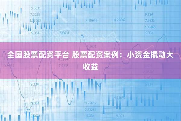 全国股票配资平台 股票配资案例：小资金撬动大收益