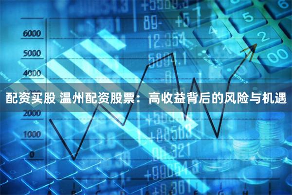 配资买股 温州配资股票：高收益背后的风险与机遇