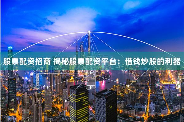 股票配资招商 揭秘股票配资平台:借钱炒股的利器