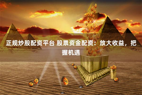 正规炒股配资平台 股票资金配资：放大收益，把握机遇