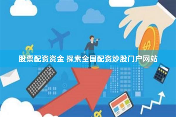 股票配资资金 探索全国配资炒股门户网站
