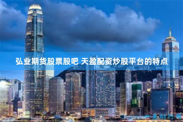 弘业期货股票股吧 天盈配资炒股平台的特点