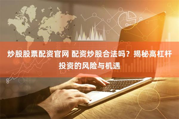 炒股股票配资官网 配资炒股合法吗？揭秘高杠杆投资的风险与机遇