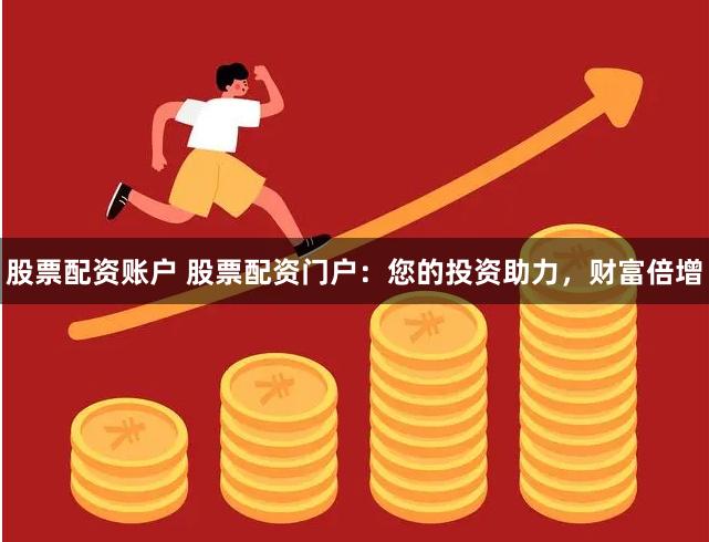 股票配资账户 股票配资门户：您的投资助力，财富倍增