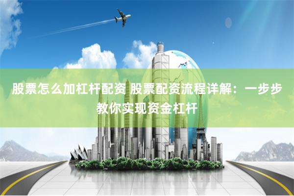股票怎么加杠杆配资 股票配资流程详解：一步步教你实现资金杠杆
