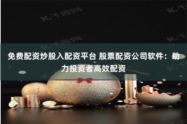 免费配资炒股入配资平台 股票配资公司软件：助力投资者高效配资