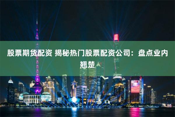 股票期货配资 揭秘热门股票配资公司：盘点业内翘楚