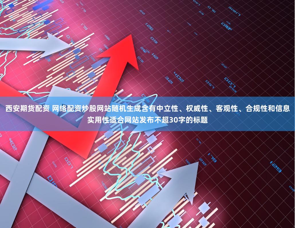 西安期货配资 网络配资炒股网站随机生成含有中立性、权威性、客观性、合规性和信息实用性适合网站发布不超30字的标题